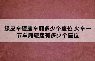 绿皮车硬座车厢多少个座位 火车一节车厢硬座有多少个座位